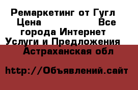 Ремаркетинг от Гугл › Цена ­ 5000-10000 - Все города Интернет » Услуги и Предложения   . Астраханская обл.